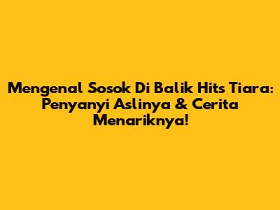 Mengenal Sosok Di Balik Hits 'Tiara': Penyanyi Aslinya & Cerita Menariknya!