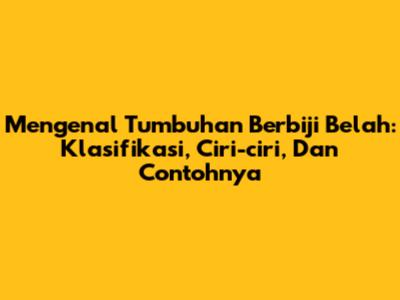 Mengenal Tumbuhan Berbiji Belah: Klasifikasi, Ciri-ciri, Dan Contohnya