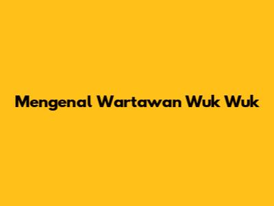Mengenal Wartawan Wuk Wuk