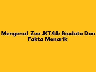 Mengenal Zee JKT48: Biodata Dan Fakta Menarik