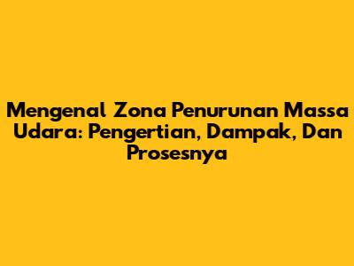 Mengenal Zona Penurunan Massa Udara: Pengertian, Dampak, Dan Prosesnya