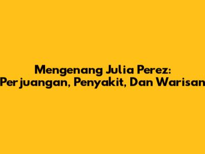 Mengenang Julia Perez: Perjuangan, Penyakit, Dan Warisan