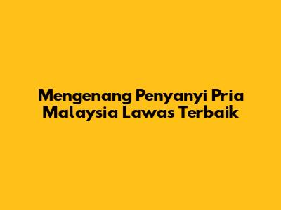 Mengenang Penyanyi Pria Malaysia Lawas Terbaik