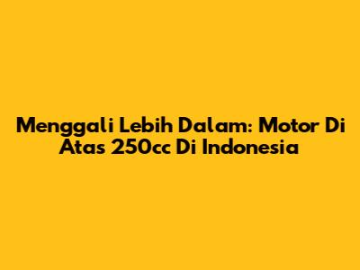 Menggali Lebih Dalam: Motor Di Atas 250cc Di Indonesia