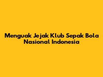 Menguak Jejak Klub Sepak Bola Nasional Indonesia
