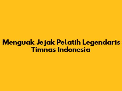 Menguak Jejak Pelatih Legendaris Timnas Indonesia