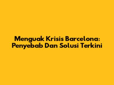 Menguak Krisis Barcelona: Penyebab Dan Solusi Terkini