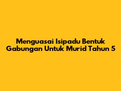 Menguasai Isipadu Bentuk Gabungan Untuk Murid Tahun 5