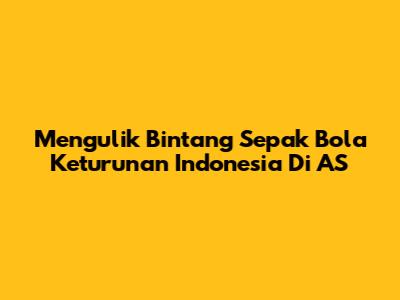 Mengulik Bintang Sepak Bola Keturunan Indonesia Di AS