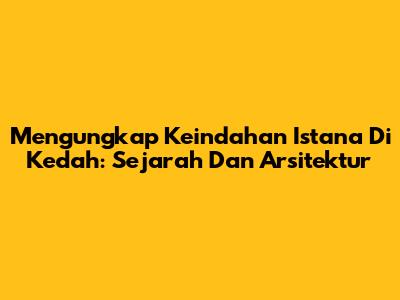 Mengungkap Keindahan Istana Di Kedah: Sejarah Dan Arsitektur