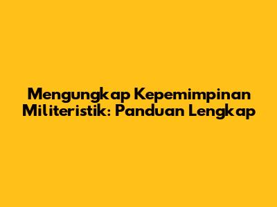 Mengungkap Kepemimpinan Militeristik: Panduan Lengkap