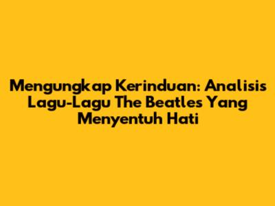 Mengungkap Kerinduan: Analisis Lagu-Lagu The Beatles Yang Menyentuh Hati
