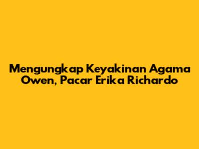 Mengungkap Keyakinan Agama Owen, Pacar Erika Richardo