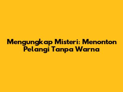 Mengungkap Misteri: Menonton Pelangi Tanpa Warna