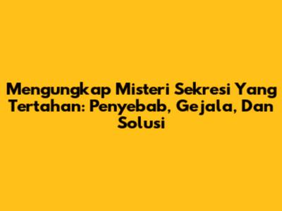 Mengungkap Misteri Sekresi Yang Tertahan: Penyebab, Gejala, Dan Solusi