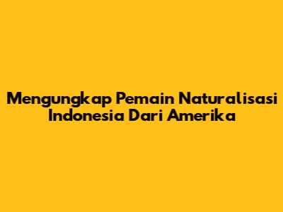Mengungkap Pemain Naturalisasi Indonesia Dari Amerika