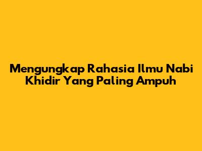 Mengungkap Rahasia Ilmu Nabi Khidir Yang Paling Ampuh
