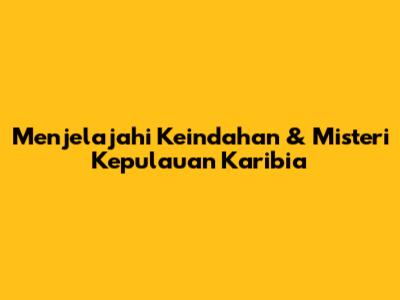 Menjelajahi Keindahan & Misteri Kepulauan Karibia