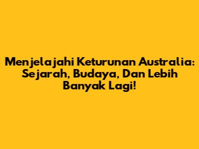 Menjelajahi Keturunan Australia: Sejarah, Budaya, Dan Lebih Banyak Lagi!