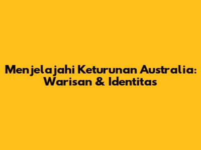 Menjelajahi Keturunan Australia: Warisan & Identitas