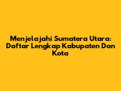 Menjelajahi Sumatera Utara: Daftar Lengkap Kabupaten Dan Kota