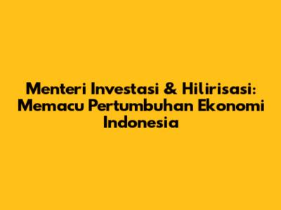 Menteri Investasi & Hilirisasi: Memacu Pertumbuhan Ekonomi Indonesia