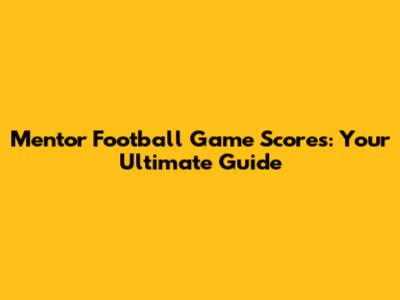 Mentor Football Game Scores: Your Ultimate Guide