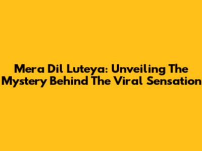 Mera Dil Luteya: Unveiling The Mystery Behind The Viral Sensation