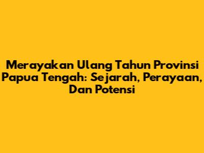 Merayakan Ulang Tahun Provinsi Papua Tengah: Sejarah, Perayaan, Dan Potensi