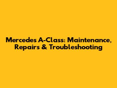 Mercedes A-Class: Maintenance, Repairs & Troubleshooting