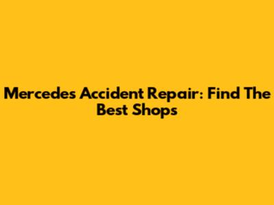 Mercedes Accident Repair: Find The Best Shops