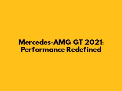 Mercedes-AMG GT 2021: Performance Redefined