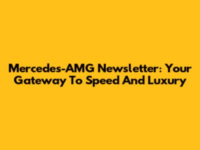Mercedes-AMG Newsletter: Your Gateway To Speed And Luxury