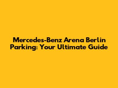 Mercedes-Benz Arena Berlin Parking: Your Ultimate Guide