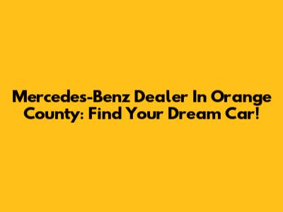 Mercedes-Benz Dealer In Orange County: Find Your Dream Car!