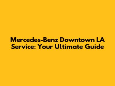 Mercedes-Benz Downtown LA Service: Your Ultimate Guide