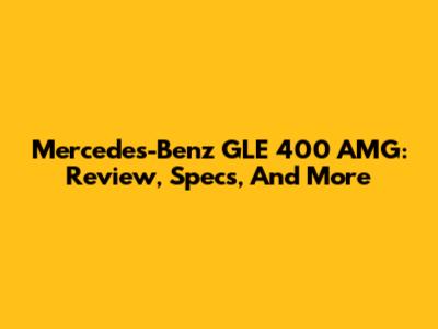 Mercedes-Benz GLE 400 AMG: Review, Specs, And More