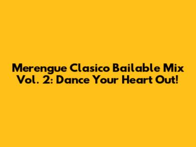 Merengue Clasico Bailable Mix Vol. 2: Dance Your Heart Out!