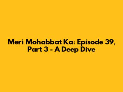 Meri Mohabbat Ka: Episode 39, Part 3 - A Deep Dive