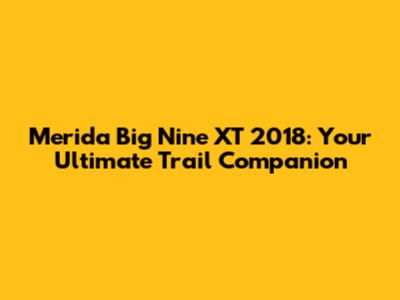 Merida Big Nine XT 2018: Your Ultimate Trail Companion