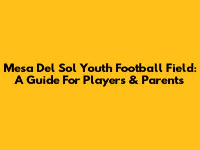 Mesa Del Sol Youth Football Field: A Guide For Players & Parents