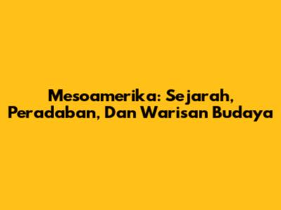 Mesoamerika: Sejarah, Peradaban, Dan Warisan Budaya