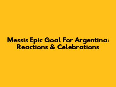 Messi's Epic Goal For Argentina: Reactions & Celebrations