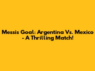 Messi's Goal: Argentina Vs. Mexico - A Thrilling Match!