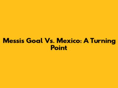 Messi's Goal Vs. Mexico: A Turning Point