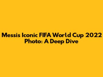 Messi's Iconic FIFA World Cup 2022 Photo: A Deep Dive