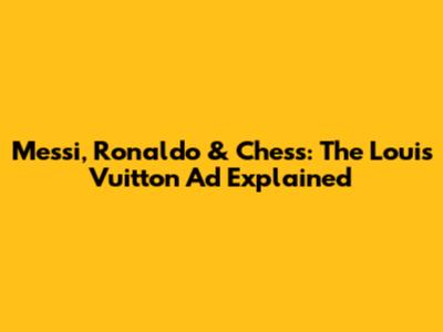 Messi, Ronaldo & Chess: The Louis Vuitton Ad Explained