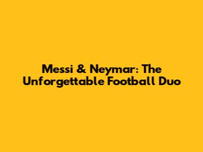 Messi & Neymar: The Unforgettable Football Duo
