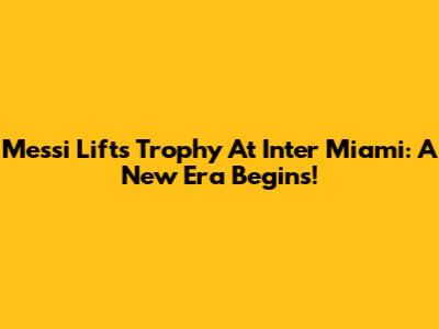 Messi Lifts Trophy At Inter Miami: A New Era Begins!