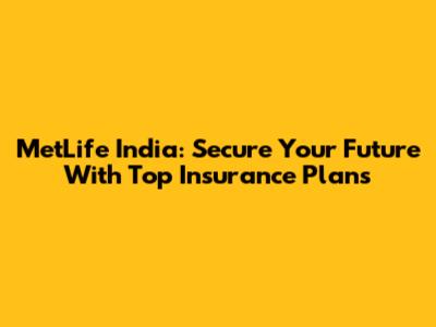 MetLife India: Secure Your Future With Top Insurance Plans
